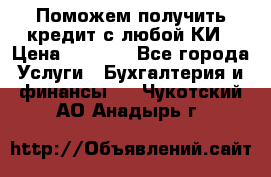 Поможем получить кредит с любой КИ › Цена ­ 1 050 - Все города Услуги » Бухгалтерия и финансы   . Чукотский АО,Анадырь г.